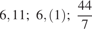 6,11; 6, левая круг­лая скоб­ка 1 пра­вая круг­лая скоб­ка ; дробь: чис­ли­тель: 44, зна­ме­на­тель: 7 конец дроби 