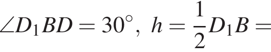 \angle D_1BD = 30 гра­ду­сов,h= дробь: чис­ли­тель: 1, зна­ме­на­тель: 2 конец дроби D_1B=