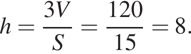 h= дробь: чис­ли­тель: 3V, зна­ме­на­тель: S конец дроби = дробь: чис­ли­тель: 120, зна­ме­на­тель: 15 конец дроби =8. 