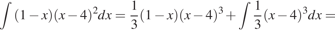  ин­те­грал \limits левая круг­лая скоб­ка 1 минус x пра­вая круг­лая скоб­ка левая круг­лая скоб­ка x минус 4 пра­вая круг­лая скоб­ка в квад­ра­те dx = дробь: чис­ли­тель: 1, зна­ме­на­тель: 3 конец дроби левая круг­лая скоб­ка 1 минус x пра­вая круг­лая скоб­ка левая круг­лая скоб­ка x минус 4 пра­вая круг­лая скоб­ка в кубе плюс ин­те­грал \limits дробь: чис­ли­тель: 1, зна­ме­на­тель: 3 конец дроби левая круг­лая скоб­ка x минус 4 пра­вая круг­лая скоб­ка в кубе dx =