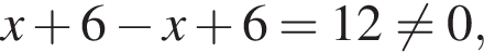 x плюс 6 минус x плюс 6=12 не равно 0,