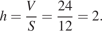 h= дробь: чис­ли­тель: V, зна­ме­на­тель: S конец дроби = дробь: чис­ли­тель: 24, зна­ме­на­тель: 12 конец дроби =2. 