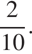  дробь: чис­ли­тель: 2, зна­ме­на­тель: 10 конец дроби . 