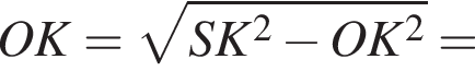 OK= ко­рень из: на­ча­ло ар­гу­мен­та: SK в квад­ра­те минус OK в квад­ра­те конец ар­гу­мен­та =
