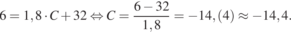 6=1,8 умно­жить на C плюс 32 рав­но­силь­но C= дробь: чис­ли­тель: 6 минус 32, зна­ме­на­тель: 1,8 конец дроби = минус 14, левая круг­лая скоб­ка 4 пра­вая круг­лая скоб­ка \approx минус 14,4. 