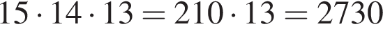 15 умно­жить на 14 умно­жить на 13=210 умно­жить на 13=2730