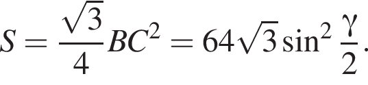 S= дробь: чис­ли­тель: ко­рень из: на­ча­ло ар­гу­мен­та: 3 конец ар­гу­мен­та , зна­ме­на­тель: 4 конец дроби BC в квад­ра­те =64 ко­рень из: на­ча­ло ар­гу­мен­та: 3 конец ар­гу­мен­та синус в квад­ра­те дробь: чис­ли­тель: гамма , зна­ме­на­тель: 2 конец дроби . 
