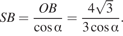 SB= дробь: чис­ли­тель: OB, зна­ме­на­тель: ко­си­нус альфа конец дроби = дробь: чис­ли­тель: 4 ко­рень из: на­ча­ло ар­гу­мен­та: 3 конец ар­гу­мен­та , зна­ме­на­тель: 3 ко­си­нус альфа конец дроби . 
