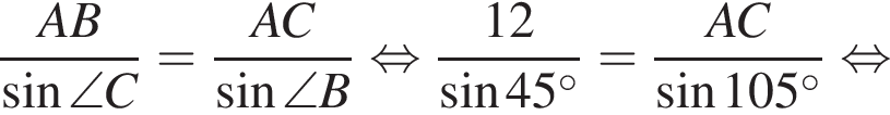 дробь: чис­ли­тель: AB, зна­ме­на­тель: синус \angle C конец дроби = дробь: чис­ли­тель: AC, зна­ме­на­тель: синус \angle B конец дроби рав­но­силь­но дробь: чис­ли­тель: 12, зна­ме­на­тель: синус 45 гра­ду­сов конец дроби = дробь: чис­ли­тель: AC, зна­ме­на­тель: синус 105 гра­ду­сов конец дроби рав­но­силь­но 