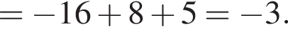 = минус 16 плюс 8 плюс 5= минус 3.