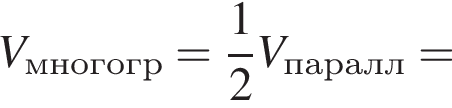V_мно­гогр= дробь: чис­ли­тель: 1, зна­ме­на­тель: 2 конец дроби V_па­ралл= 