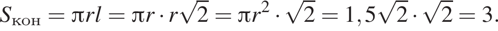 S_кон = Пи rl = Пи r умно­жить на r ко­рень из 2 = Пи r в квад­ра­те умно­жить на ко­рень из 2 = 1,5 ко­рень из 2 умно­жить на ко­рень из 2 = 3.