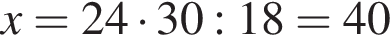 x=24 умно­жить на 30:18=40