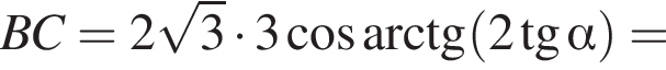 BC=2 ко­рень из: на­ча­ло ар­гу­мен­та: 3 конец ар­гу­мен­та умно­жить на 3 ко­си­нус арк­тан­генс левая круг­лая скоб­ка 2 тан­генс альфа пра­вая круг­лая скоб­ка =