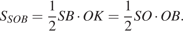 S_SOB= дробь: чис­ли­тель: 1, зна­ме­на­тель: 2 конец дроби SB умно­жить на OK= дробь: чис­ли­тель: 1, зна­ме­на­тель: 2 конец дроби SO умно­жить на OB. 