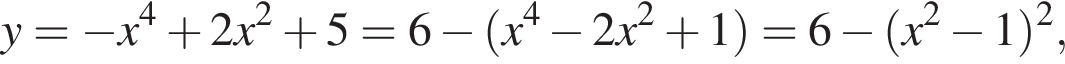 y= минус x в сте­пе­ни 4 плюс 2x в квад­ра­те плюс 5=6 минус левая круг­лая скоб­ка x в сте­пе­ни 4 минус 2x в квад­ра­те плюс 1 пра­вая круг­лая скоб­ка =6 минус левая круг­лая скоб­ка x в квад­ра­те минус 1 пра­вая круг­лая скоб­ка в квад­ра­те ,
