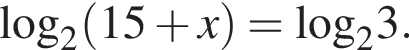  \log _2 левая круг­лая скоб­ка 15 плюс x пра­вая круг­лая скоб­ка =\log _23. 