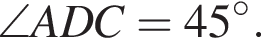 \angle ADC = 45 гра­ду­сов .