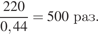  дробь: чис­ли­тель: 220, зна­ме­на­тель: 0,44 конец дроби = 500раз. 
