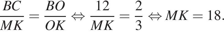  дробь: чис­ли­тель: BC, зна­ме­на­тель: MK конец дроби = дробь: чис­ли­тель: BO, зна­ме­на­тель: OK конец дроби рав­но­силь­но дробь: чис­ли­тель: 12, зна­ме­на­тель: MK конец дроби = дробь: чис­ли­тель: 2, зна­ме­на­тель: 3 конец дроби рав­но­силь­но MK=18. 