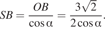 SB= дробь: чис­ли­тель: OB, зна­ме­на­тель: ко­си­нус альфа конец дроби = дробь: чис­ли­тель: 3 ко­рень из: на­ча­ло ар­гу­мен­та: 2 конец ар­гу­мен­та , зна­ме­на­тель: 2 ко­си­нус альфа конец дроби . 