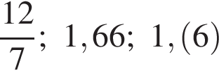  дробь: чис­ли­тель: 12, зна­ме­на­тель: 7 конец дроби ; 1,66; 1, левая круг­лая скоб­ка 6 пра­вая круг­лая скоб­ка 