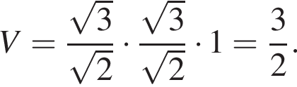 V= дробь: чис­ли­тель: ко­рень из 3 , зна­ме­на­тель: ко­рень из 2 конец дроби умно­жить на дробь: чис­ли­тель: ко­рень из 3 , зна­ме­на­тель: ко­рень из 2 конец дроби умно­жить на 1= дробь: чис­ли­тель: 3, зна­ме­на­тель: 2 конец дроби . 