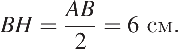 BH = дробь: чис­ли­тель: AB, зна­ме­на­тель: 2 конец дроби = 6 см. 