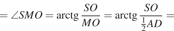 =\angle SMO= арк­тан­генс дробь: чис­ли­тель: SO, зна­ме­на­тель: MO конец дроби = арк­тан­генс дробь: чис­ли­тель: SO, зна­ме­на­тель: дробь: чис­ли­тель: 1, зна­ме­на­тель: 2 конец дроби AD конец дроби = 