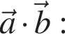 \veca умно­жить на \vecb: