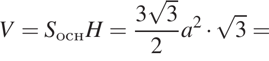 V=S_оснH= дробь: чис­ли­тель: 3 ко­рень из 3 , зна­ме­на­тель: 2 конец дроби a в квад­ра­те умно­жить на ко­рень из 3 = 