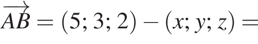  \overrightarrowAB = левая круг­лая скоб­ка 5;3;2 пра­вая круг­лая скоб­ка минус левая круг­лая скоб­ка x;y;z пра­вая круг­лая скоб­ка =