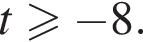 t\geqslant минус 8.