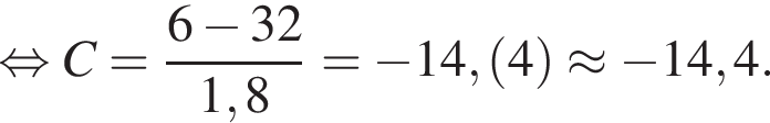  рав­но­силь­но C= дробь: чис­ли­тель: 6 минус 32, зна­ме­на­тель: 1,8 конец дроби = минус 14, левая круг­лая скоб­ка 4 пра­вая круг­лая скоб­ка \approx минус 14,4. 