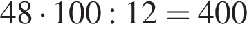 48 умно­жить на 100:12=400