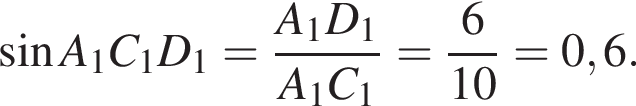  синус A_1 C_1 D_1= дробь: чис­ли­тель: A_1 D_1 , зна­ме­на­тель: A_1C_1 конец дроби = дробь: чис­ли­тель: 6, зна­ме­на­тель: 10 конец дроби =0,6. 