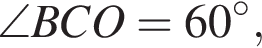 \angleBCO = 60 гра­ду­сов,