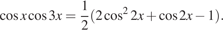  ко­си­нус x ко­си­нус 3x= дробь: чис­ли­тель: 1, зна­ме­на­тель: 2 конец дроби левая круг­лая скоб­ка 2 ко­си­нус в квад­ра­те 2x плюс ко­си­нус 2x минус 1 пра­вая круг­лая скоб­ка .