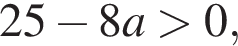 25 минус 8a боль­ше 0,