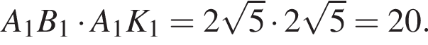 A_1B_1 умно­жить на A_1K_1=2 ко­рень из: на­ча­ло ар­гу­мен­та: 5 конец ар­гу­мен­та умно­жить на 2 ко­рень из: на­ча­ло ар­гу­мен­та: 5 конец ар­гу­мен­та =20.