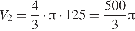 V_2= дробь: чис­ли­тель: 4, зна­ме­на­тель: 3 конец дроби умно­жить на Пи умно­жить на 125 = дробь: чис­ли­тель: 500, зна­ме­на­тель: 3 конец дроби Пи 