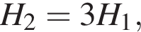 H_2=3H_1,