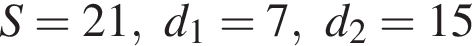  S = 21, d_1 = 7, d_2 = 15
