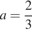 a= дробь: чис­ли­тель: 2, зна­ме­на­тель: 3 конец дроби 