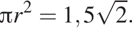 Пи r в квад­ра­те = 1,5 ко­рень из 2 .