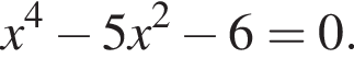 x в сте­пе­ни 4 минус 5x в квад­ра­те минус 6 = 0.