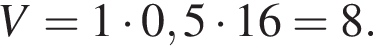 V=1 умно­жить на 0,5 умно­жить на 16=8.