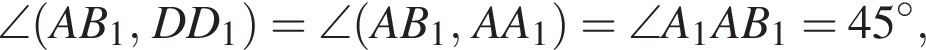 \angle левая круг­лая скоб­ка AB_1, DD_1 пра­вая круг­лая скоб­ка =\angle левая круг­лая скоб­ка AB_1, AA_1 пра­вая круг­лая скоб­ка =\angle A_1AB_1=45 в сте­пе­ни левая круг­лая скоб­ка \circ пра­вая круг­лая скоб­ка ,