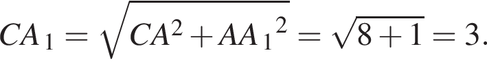 CA_1= ко­рень из: на­ча­ло ар­гу­мен­та: CA конец ар­гу­мен­та в квад­ра­те плюс AA_1 в квад­ра­те = ко­рень из: на­ча­ло ар­гу­мен­та: 8 плюс 1 конец ар­гу­мен­та =3.