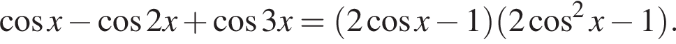  ко­си­нус x минус ко­си­нус 2x плюс ко­си­нус 3x= левая круг­лая скоб­ка 2 ко­си­нус x минус 1 пра­вая круг­лая скоб­ка левая круг­лая скоб­ка 2 ко­си­нус в квад­ра­те x минус 1 пра­вая круг­лая скоб­ка .